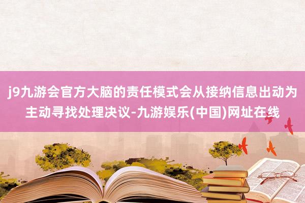 j9九游会官方大脑的责任模式会从接纳信息出动为主动寻找处理决议-九游娱乐(中国)网址在线