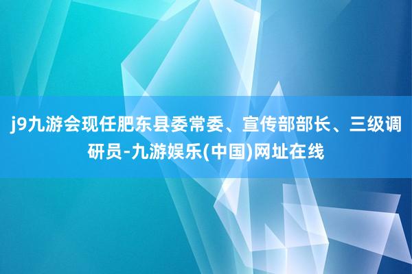 j9九游会现任肥东县委常委、宣传部部长、三级调研员-九游娱乐(中国)网址在线