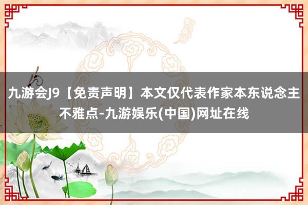 九游会J9【免责声明】本文仅代表作家本东说念主不雅点-九游娱乐(中国)网址在线