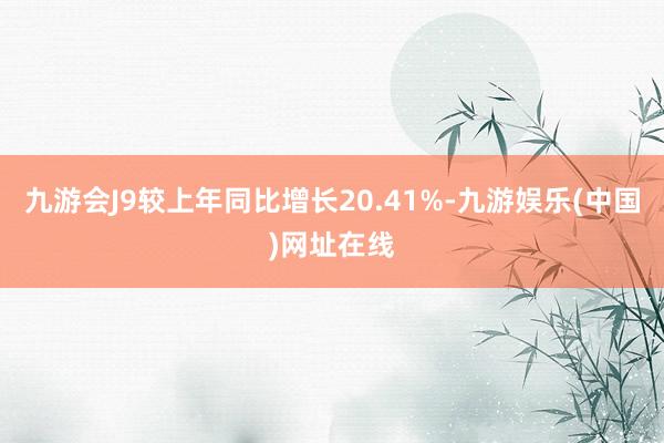 九游会J9较上年同比增长20.41%-九游娱乐(中国)网址在线