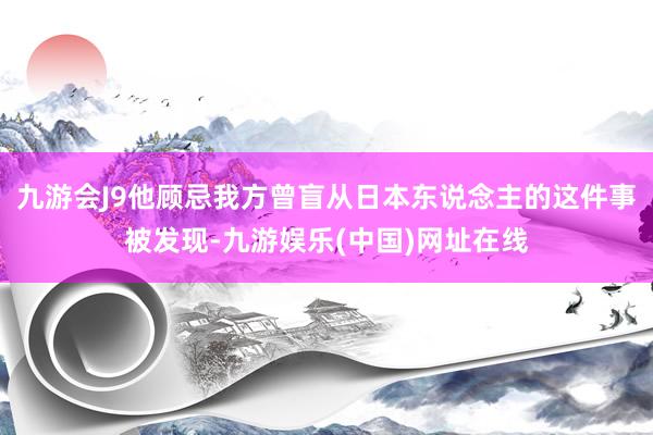 九游会J9他顾忌我方曾盲从日本东说念主的这件事被发现-九游娱乐(中国)网址在线