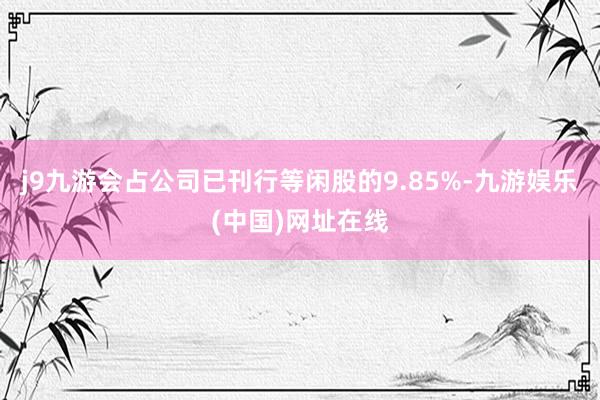 j9九游会占公司已刊行等闲股的9.85%-九游娱乐(中国)网址在线