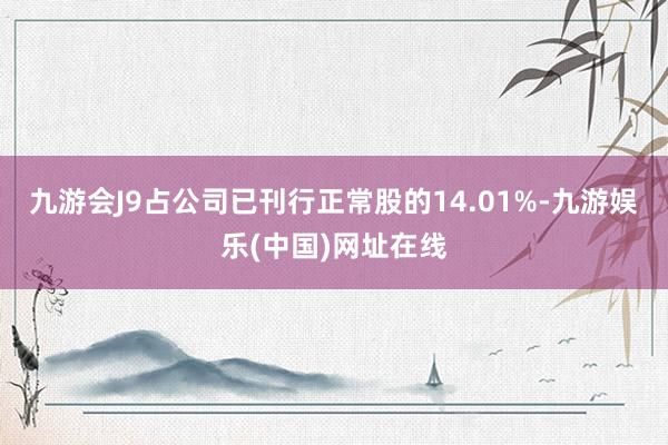 九游会J9占公司已刊行正常股的14.01%-九游娱乐(中国)网址在线