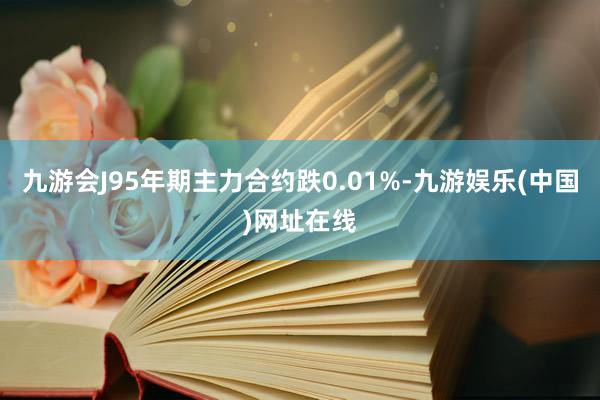 九游会J95年期主力合约跌0.01%-九游娱乐(中国)网址在线