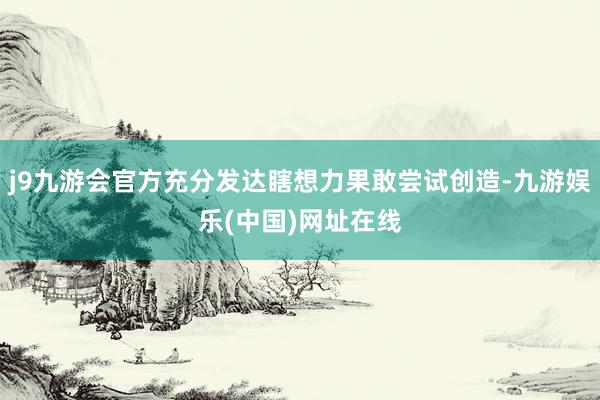 j9九游会官方充分发达瞎想力果敢尝试创造-九游娱乐(中国)网址在线