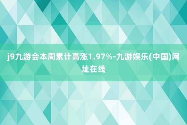 j9九游会本周累计高涨1.97%-九游娱乐(中国)网址在线