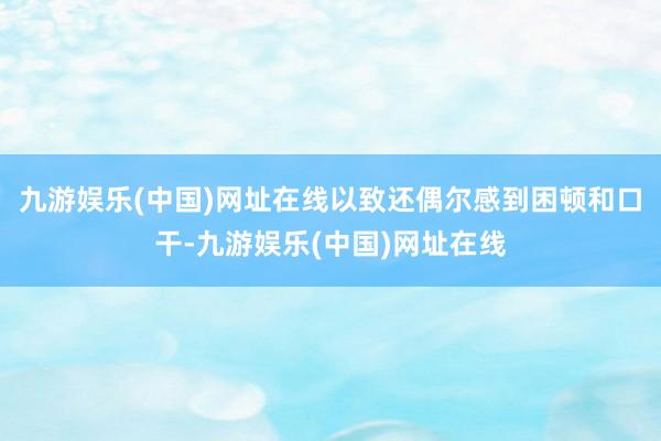 九游娱乐(中国)网址在线以致还偶尔感到困顿和口干-九游娱乐(中国)网址在线