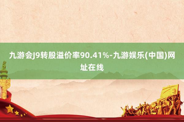 九游会J9转股溢价率90.41%-九游娱乐(中国)网址在线