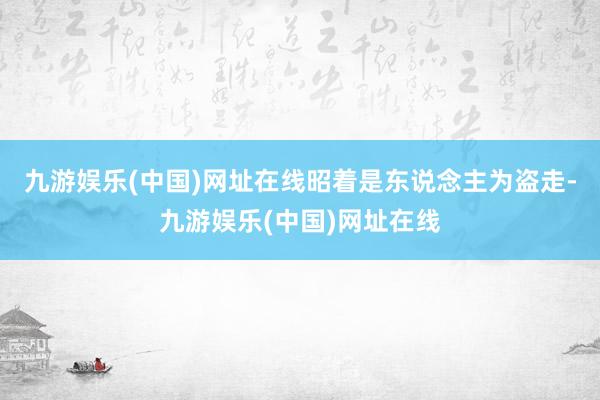 九游娱乐(中国)网址在线昭着是东说念主为盗走-九游娱乐(中国)网址在线