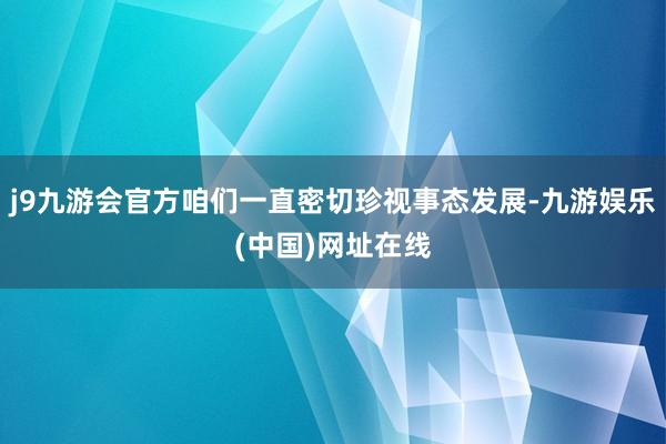 j9九游会官方咱们一直密切珍视事态发展-九游娱乐(中国)网址在线