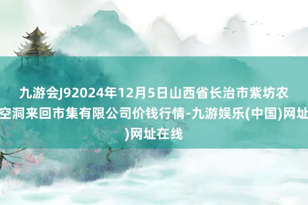 九游会J92024年12月5日山西省长治市紫坊农居品空洞来回市集有限公司价钱行情-九游娱乐(中国)网址在线