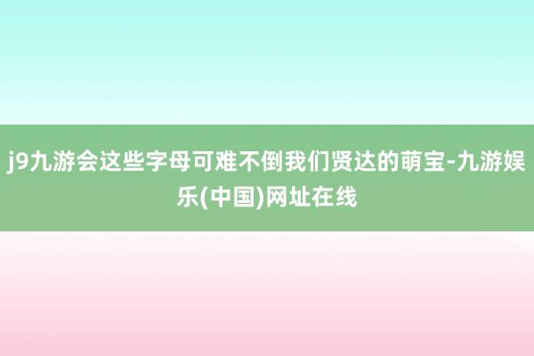 j9九游会这些字母可难不倒我们贤达的萌宝-九游娱乐(中国)网址在线