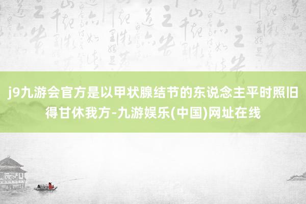 j9九游会官方是以甲状腺结节的东说念主平时照旧得甘休我方-九游娱乐(中国)网址在线