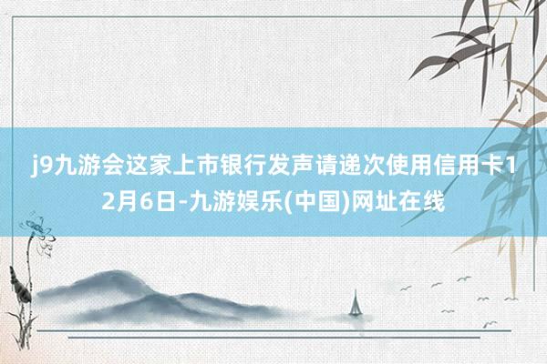 j9九游会　　这家上市银行发声请递次使用信用卡　　12月6日-九游娱乐(中国)网址在线