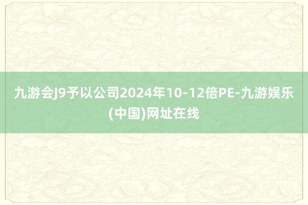 九游会J9予以公司2024年10-12倍PE-九游娱乐(中国)网址在线