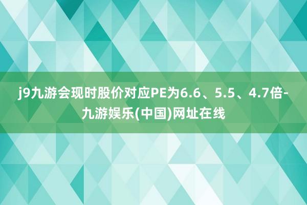 j9九游会现时股价对应PE为6.6、5.5、4.7倍-九游娱乐(中国)网址在线