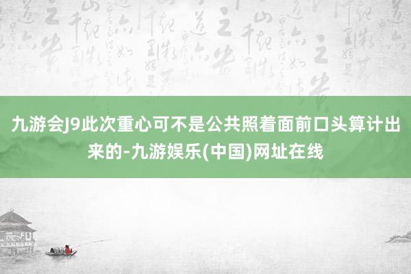 九游会J9此次重心可不是公共照着面前口头算计出来的-九游娱乐(中国)网址在线