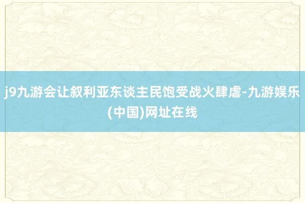 j9九游会让叙利亚东谈主民饱受战火肆虐-九游娱乐(中国)网址在线