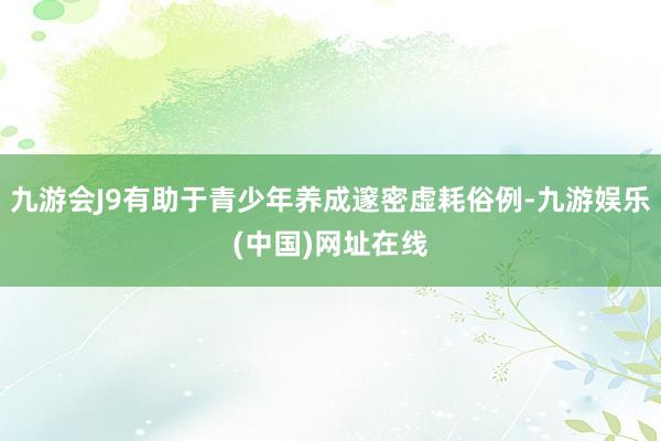 九游会J9有助于青少年养成邃密虚耗俗例-九游娱乐(中国)网址在线