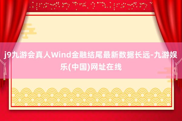 j9九游会真人Wind金融结尾最新数据长远-九游娱乐(中国)网址在线