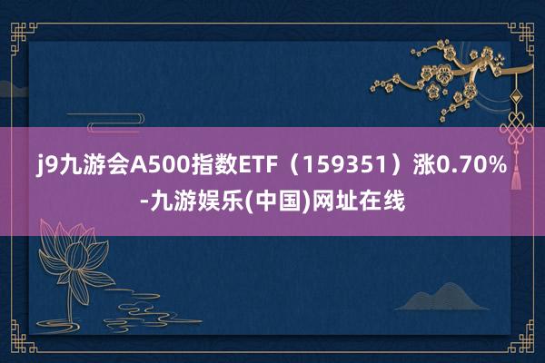 j9九游会A500指数ETF（159351）涨0.70%-九游娱乐(中国)网址在线