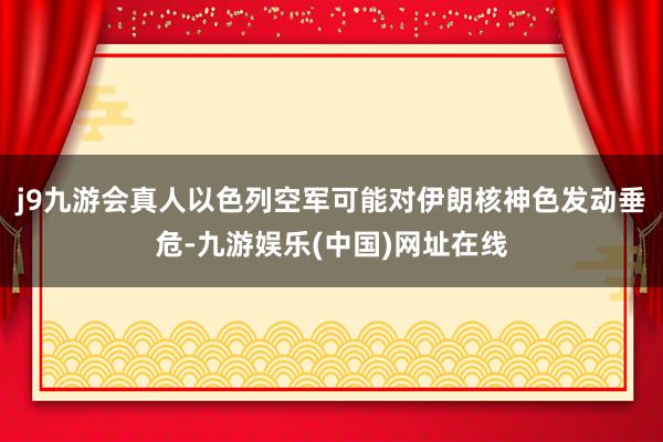 j9九游会真人以色列空军可能对伊朗核神色发动垂危-九游娱乐(中国)网址在线