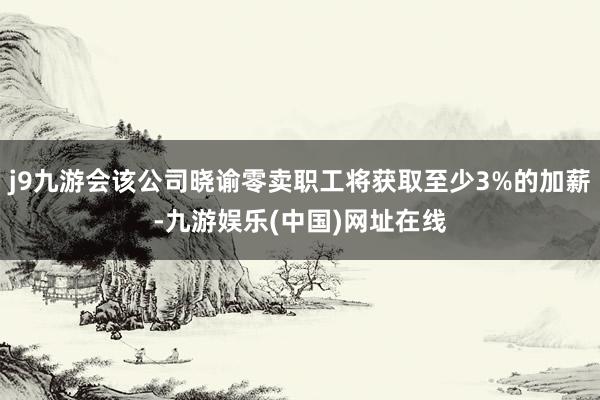 j9九游会该公司晓谕零卖职工将获取至少3%的加薪-九游娱乐(中国)网址在线