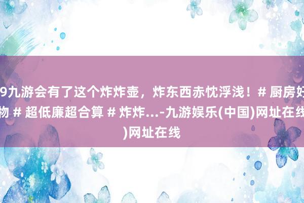 j9九游会有了这个炸炸壶，炸东西赤忱浮浅！# 厨房好物 # 超低廉超合算 # 炸炸...-九游娱乐(中国)网址在线