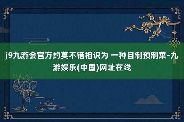 j9九游会官方约莫不错相识为 一种自制预制菜-九游娱乐(中国)网址在线