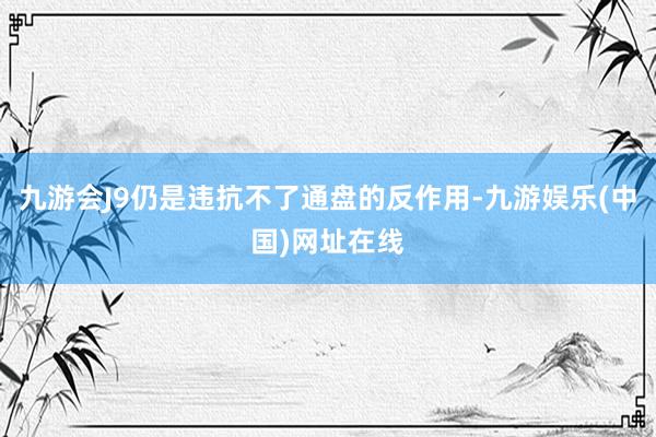 九游会J9仍是违抗不了通盘的反作用-九游娱乐(中国)网址在线