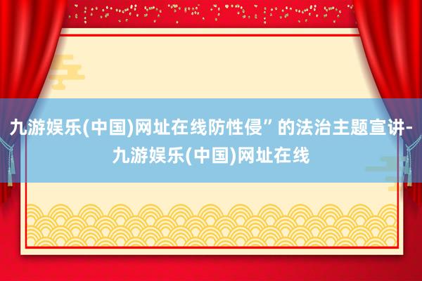 九游娱乐(中国)网址在线防性侵”的法治主题宣讲-九游娱乐(中国)网址在线