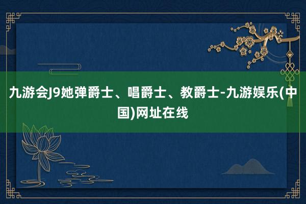 九游会J9她弹爵士、唱爵士、教爵士-九游娱乐(中国)网址在线