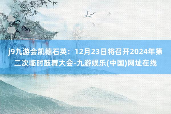 j9九游会凯德石英：12月23日将召开2024年第二次临时鼓舞大会-九游娱乐(中国)网址在线