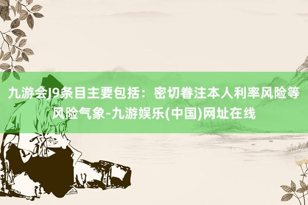 九游会J9条目主要包括：密切眷注本人利率风险等风险气象-九游娱乐(中国)网址在线