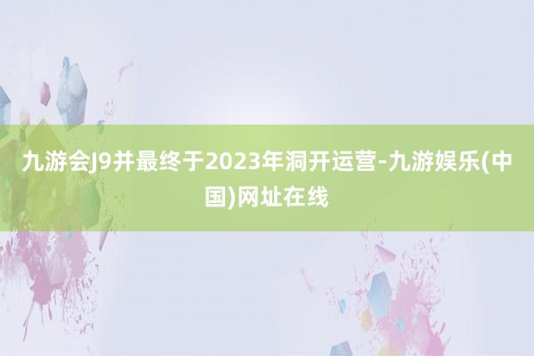 九游会J9并最终于2023年洞开运营-九游娱乐(中国)网址在线