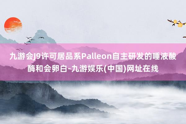 九游会J9许可居品系Palleon自主研发的唾液酸酶和会卵白-九游娱乐(中国)网址在线