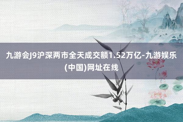 九游会J9沪深两市全天成交额1.52万亿-九游娱乐(中国)网址在线