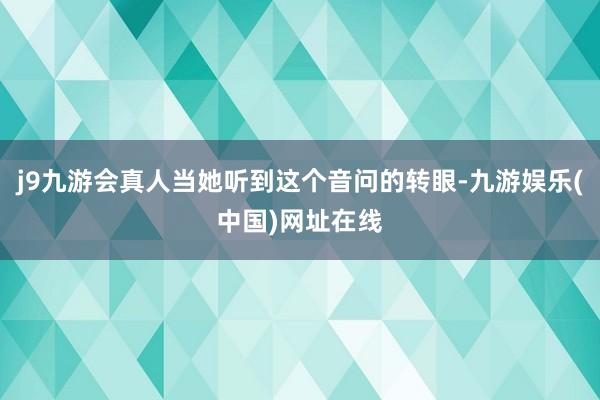 j9九游会真人当她听到这个音问的转眼-九游娱乐(中国)网址在线