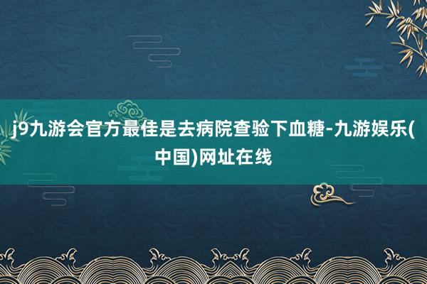 j9九游会官方最佳是去病院查验下血糖-九游娱乐(中国)网址在线