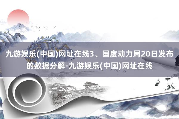 九游娱乐(中国)网址在线3、国度动力局20日发布的数据分解-九游娱乐(中国)网址在线