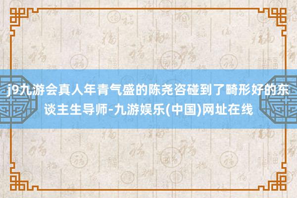 j9九游会真人年青气盛的陈尧咨碰到了畸形好的东谈主生导师-九游娱乐(中国)网址在线