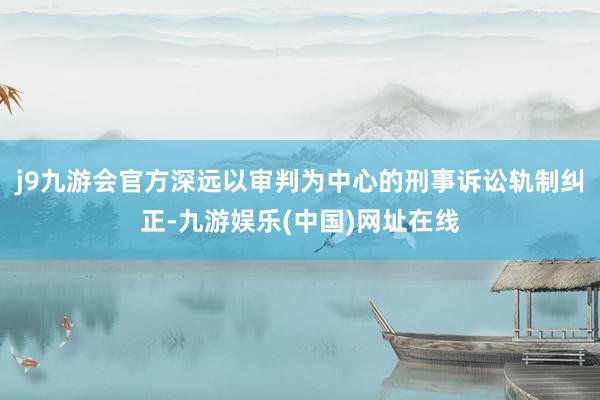 j9九游会官方深远以审判为中心的刑事诉讼轨制纠正-九游娱乐(中国)网址在线