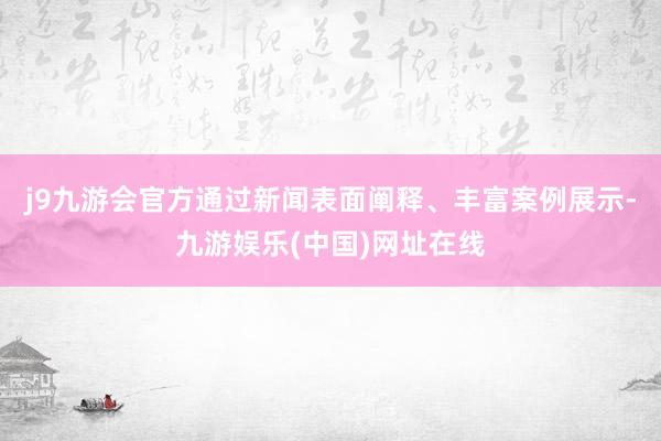 j9九游会官方通过新闻表面阐释、丰富案例展示-九游娱乐(中国)网址在线