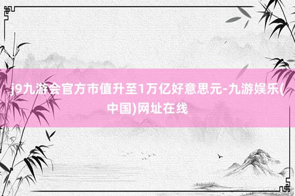 j9九游会官方市值升至1万亿好意思元-九游娱乐(中国)网址在线