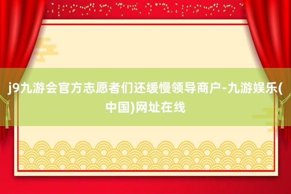 j9九游会官方志愿者们还缓慢领导商户-九游娱乐(中国)网址在线