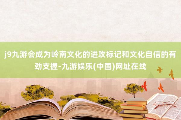 j9九游会成为岭南文化的进攻标记和文化自信的有劲支握-九游娱乐(中国)网址在线