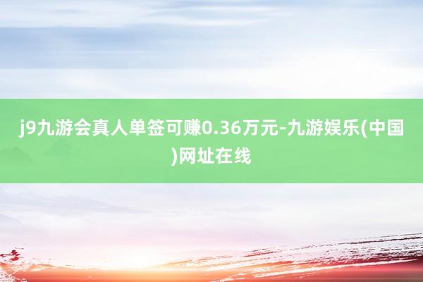 j9九游会真人单签可赚0.36万元-九游娱乐(中国)网址在线