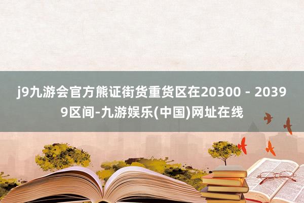 j9九游会官方熊证街货重货区在20300 - 20399区间-九游娱乐(中国)网址在线