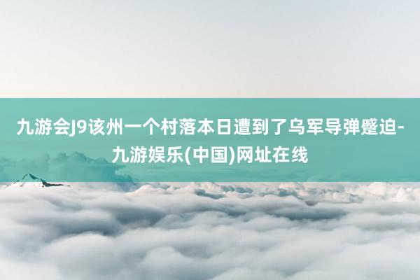 九游会J9该州一个村落本日遭到了乌军导弹蹙迫-九游娱乐(中国)网址在线