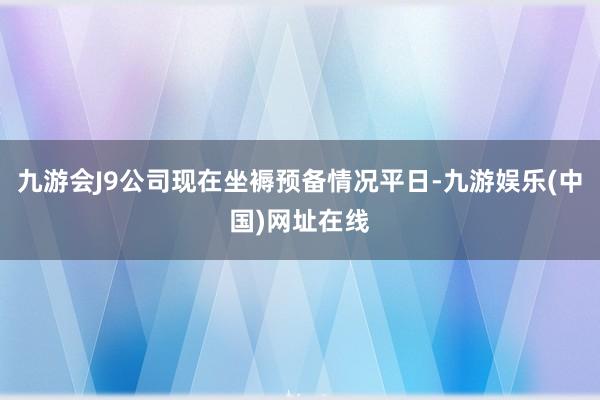 九游会J9公司现在坐褥预备情况平日-九游娱乐(中国)网址在线